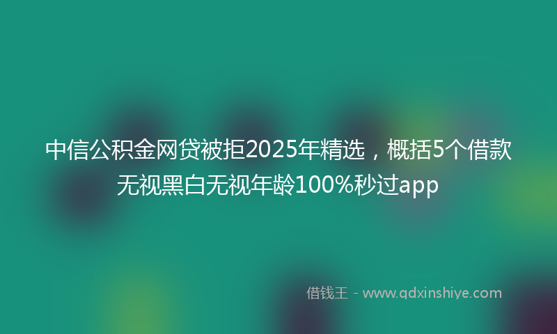 中信公积金网贷被拒2025年精选，概括5个借款无视黑白无视年龄100%秒过app