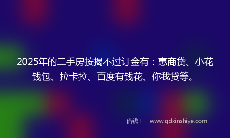 2025年的二手房按揭不过订金有：惠商贷、小花钱包、拉卡拉、百度有钱花、你我贷等。