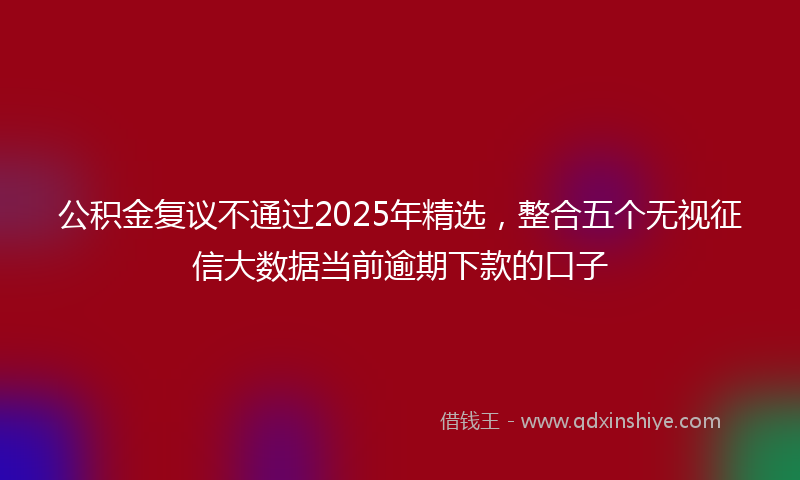 公积金复议不通过2025年精选，整合五个无视征信大数据当前逾期下款的口子