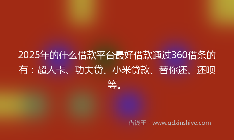 2025年的什么借款平台最好借款通过360借条的有：超人卡、功夫贷、小米贷款、替你还、还呗等。