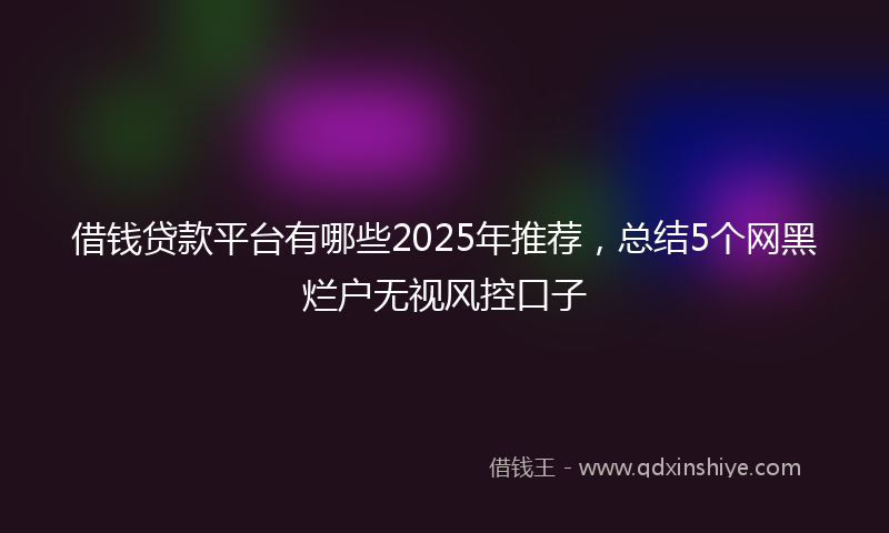 借钱贷款平台有哪些2025年推荐，总结5个网黑烂户无视风控口子