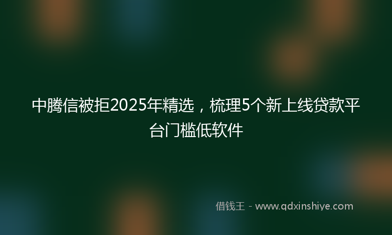 中腾信被拒2025年精选，梳理5个新上线贷款平台门槛低软件