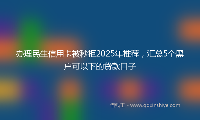 办理民生信用卡被秒拒2025年推荐，汇总5个黑户可以下的贷款口子
