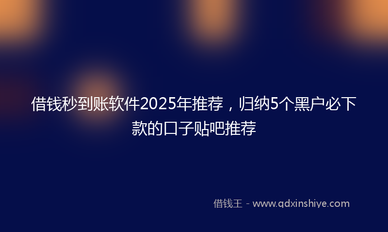 借钱秒到账软件2025年推荐，归纳5个黑户必下款的口子贴吧推荐