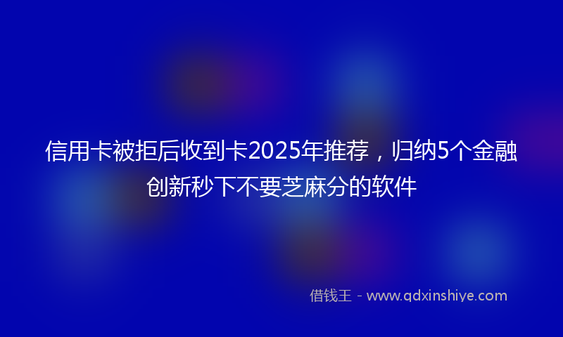 信用卡被拒后收到卡2025年推荐，归纳5个金融创新秒下不要芝麻分的软件