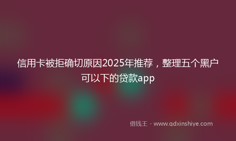 信用卡被拒确切原因2025年推荐，整理五个黑户可以下的贷款app