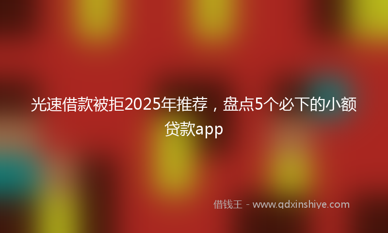 光速借款被拒2025年推荐，盘点5个必下的小额贷款app