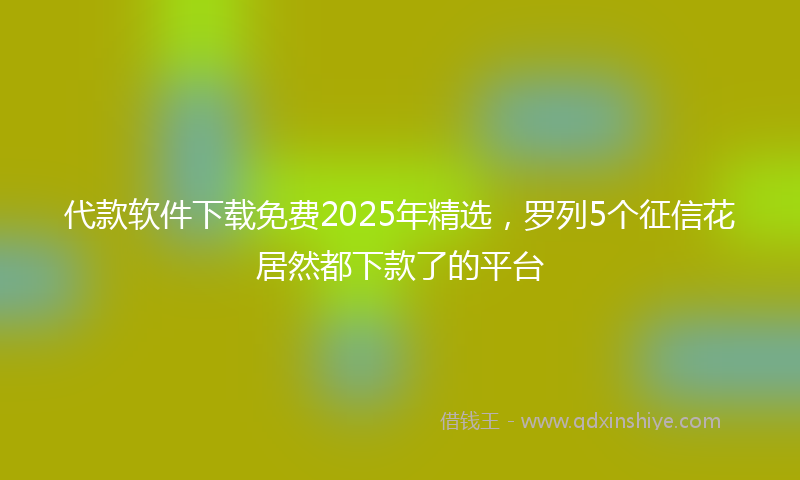 代款软件下载免费2025年精选，罗列5个征信花居然都下款了的平台