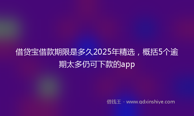 借贷宝借款期限是多久2025年精选，概括5个逾期太多仍可下款的app
