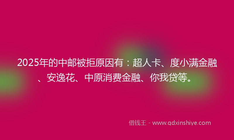 2025年的中邮被拒原因有:超人卡、度小满金融、安逸花、中原消费金融、你我贷等。