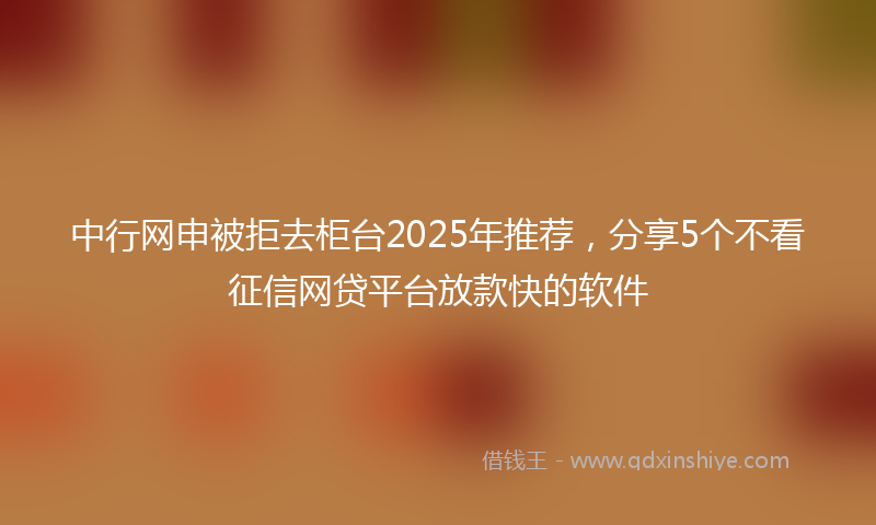 中行网申被拒去柜台2025年推荐，分享5个不看征信网贷平台放款快的软件