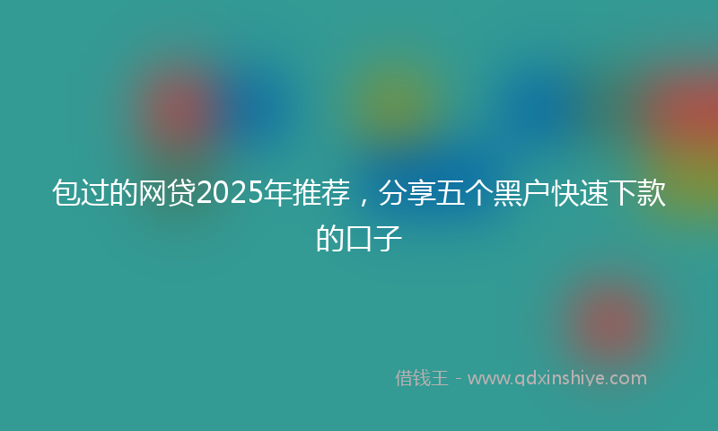 包过的网贷2025年推荐，分享五个黑户快速下款的口子