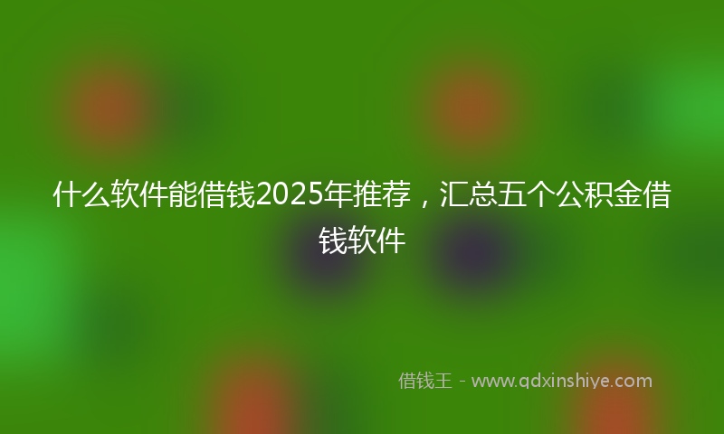 什么软件能借钱2025年推荐，汇总五个公积金借钱软件
