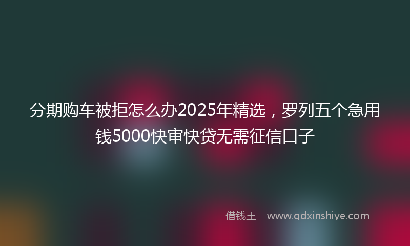 分期购车被拒怎么办2025年精选，罗列五个急用钱5000快审快贷无需征信口子