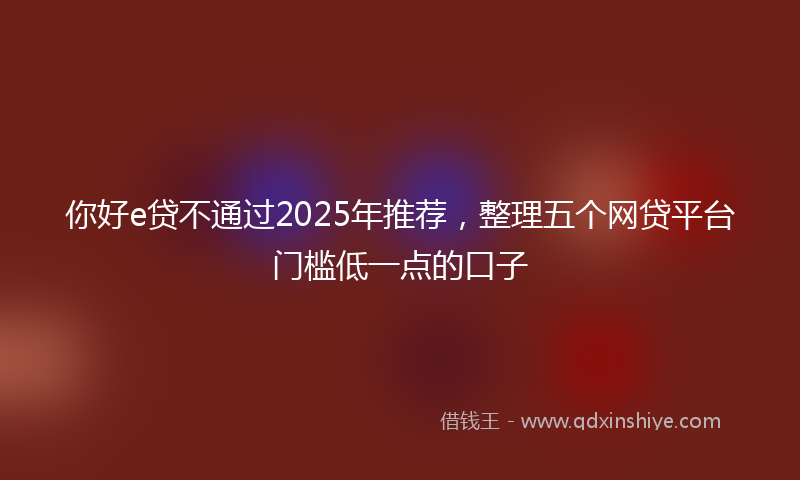 你好e贷不通过2025年推荐，整理五个网贷平台门槛低一点的口子