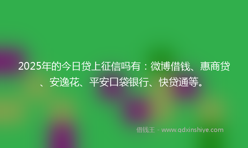 2025年的今日贷上征信吗有：微博借钱、惠商贷、安逸花、平安口袋银行、快贷通等。