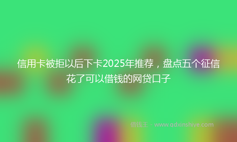 信用卡被拒以后下卡2025年推荐，盘点五个征信花了可以借钱的网贷口子