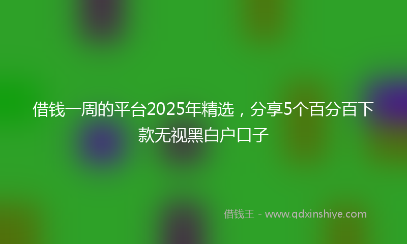 借钱一周的平台2025年精选，分享5个百分百下款无视黑白户口子