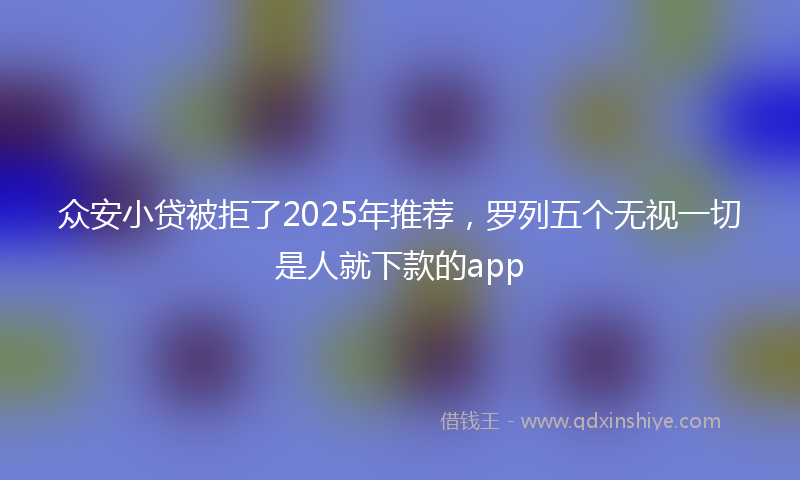 众安小贷被拒了2025年推荐，罗列五个无视一切是人就下款的app