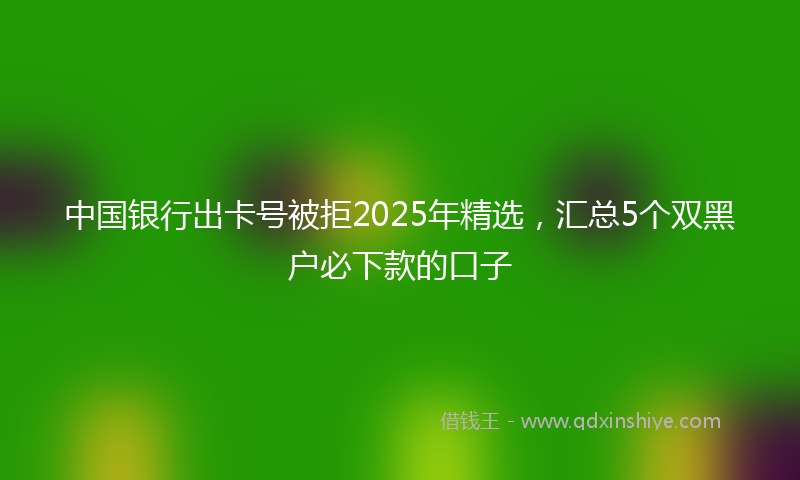 中国银行出卡号被拒2025年精选，汇总5个双黑户必下款的口子