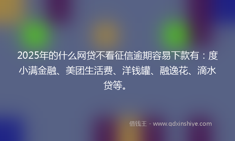 2025年的什么网贷不看征信逾期容易下款有：度小满金融、美团生活费、洋钱罐、融逸花、滴水贷等。