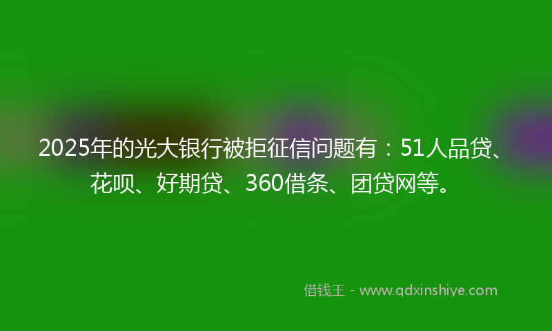 2025年的光大银行被拒征信问题有：51人品贷、花呗、好期贷、360借条、团贷网等。