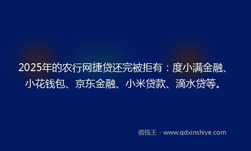 2025年的农行网捷贷还完被拒有：度小满金融、小花钱包、京东金融、小米贷款、滴水贷等。