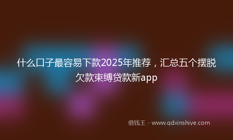 什么口子最容易下款2025年推荐，汇总五个摆脱欠款束缚贷款新app