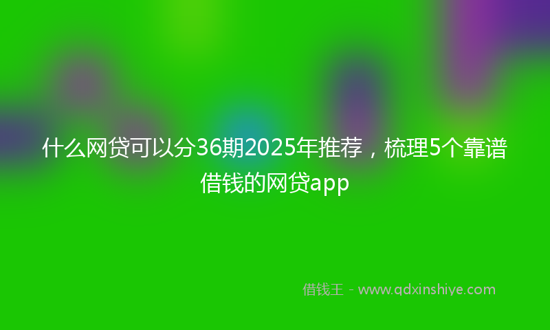 什么网贷可以分36期2025年推荐，梳理5个靠谱借钱的网贷app