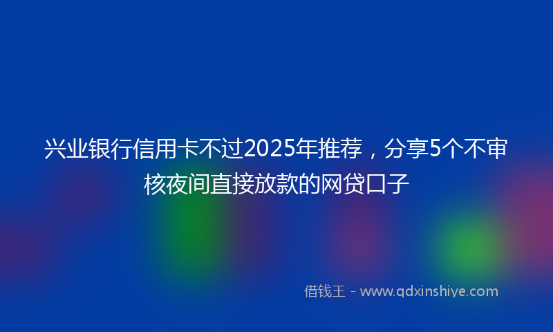 兴业银行信用卡不过2025年推荐，分享5个不审核夜间直接放款的网贷口子