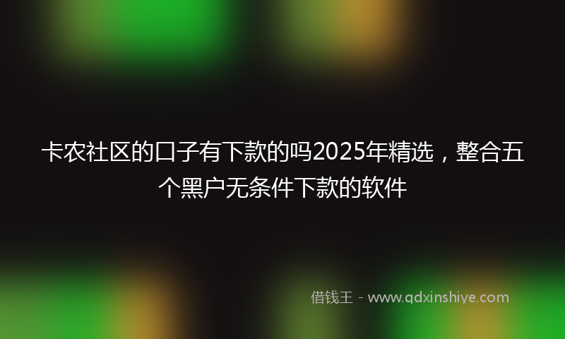 卡农社区的口子有下款的吗2025年精选，整合五个黑户无条件下款的软件