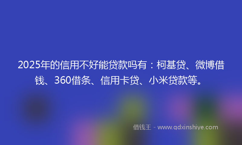 2025年的信用不好能贷款吗有：柯基贷、微博借钱、360借条、信用卡贷、小米贷款等。
