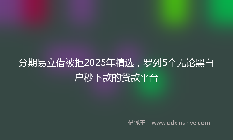 分期易立借被拒2025年精选，罗列5个无论黑白户秒下款的贷款平台