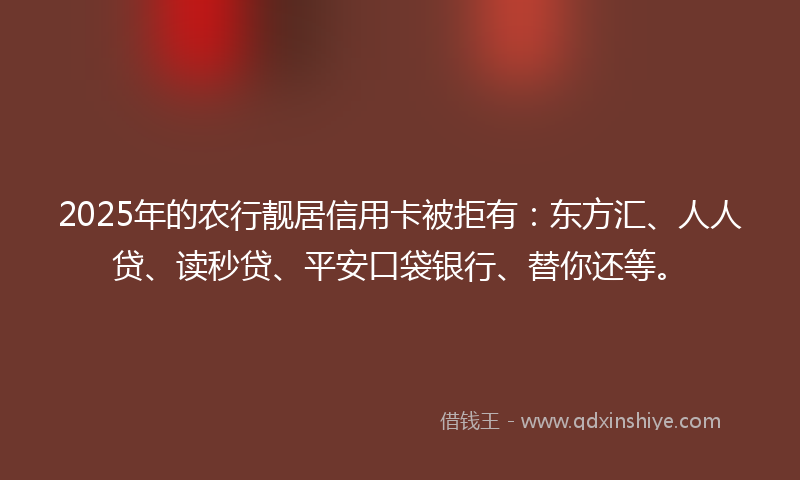 2025年的农行靓居信用卡被拒有：东方汇、人人贷、读秒贷、平安口袋银行、替你还等。