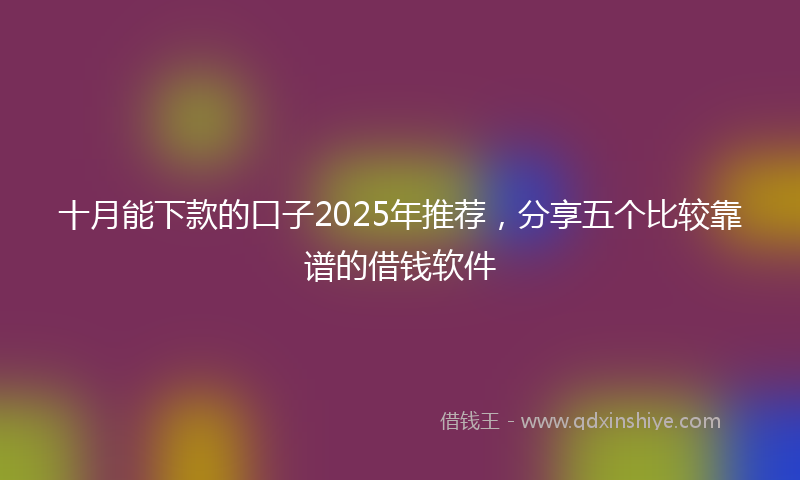 十月能下款的口子2025年推荐，分享五个比较靠谱的借钱软件