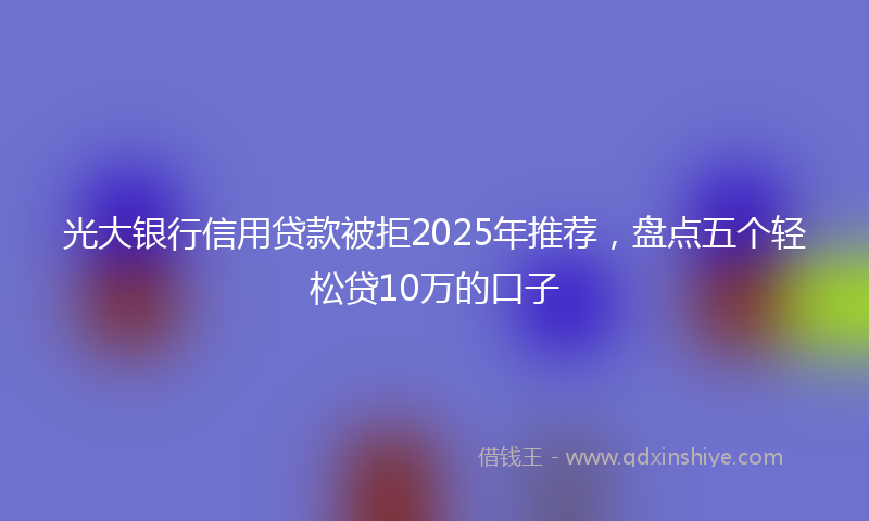 光大银行信用贷款被拒2025年推荐，盘点五个轻松贷10万的口子