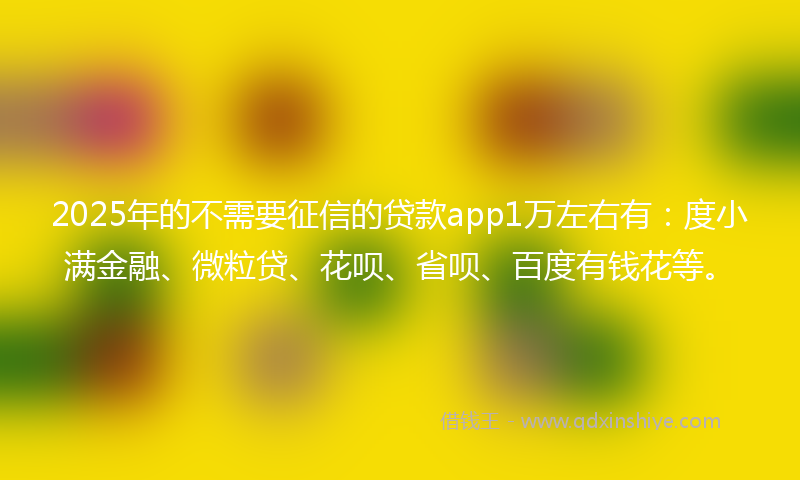 2025年的不需要征信的贷款app1万左右有：度小满金融、微粒贷、花呗、省呗、百度有钱花等。
