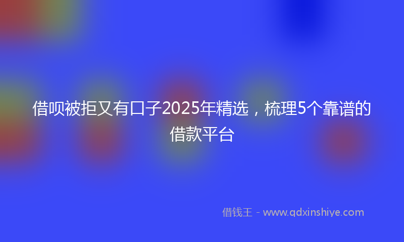 借呗被拒又有口子2025年精选，梳理5个靠谱的借款平台