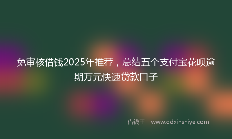 免审核借钱2025年推荐，总结五个支付宝花呗逾期万元快速贷款口子