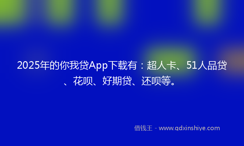 2025年的你我贷App下载有：超人卡、51人品贷、花呗、好期贷、还呗等。