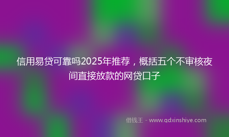 信用易贷可靠吗2025年推荐，概括五个不审核夜间直接放款的网贷口子