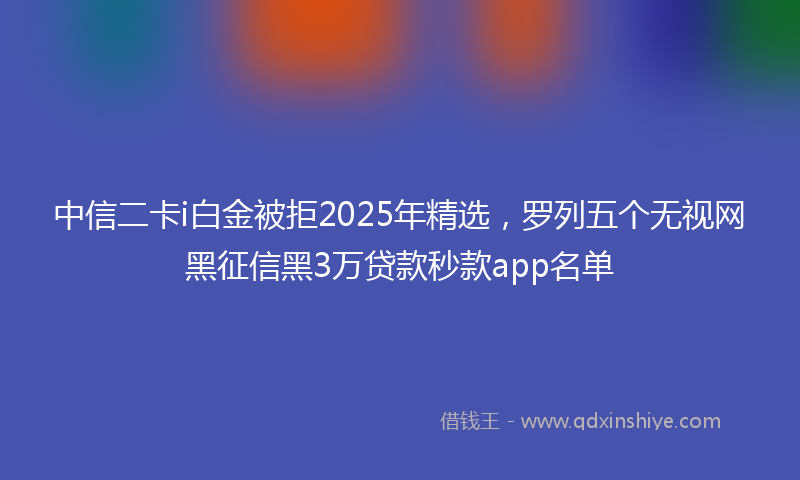中信二卡i白金被拒2025年精选，罗列五个无视网黑征信黑3万贷款秒款app名单