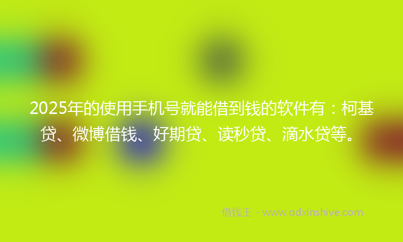 2025年的使用手机号就能借到钱的软件有：柯基贷、微博借钱、好期贷、读秒贷、滴水贷等。