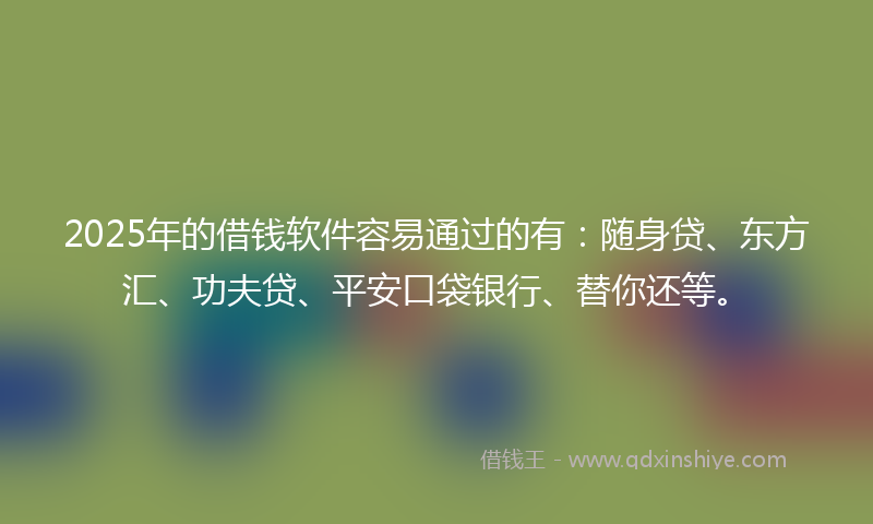 2025年的借钱软件容易通过的有：随身贷、东方汇、功夫贷、平安口袋银行、替你还等。