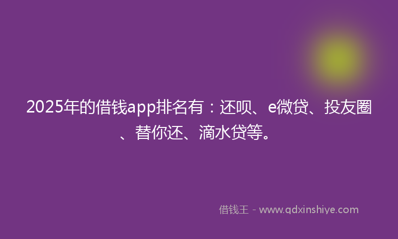 2025年的借钱app排名有：还呗、e微贷、投友圈、替你还、滴水贷等。