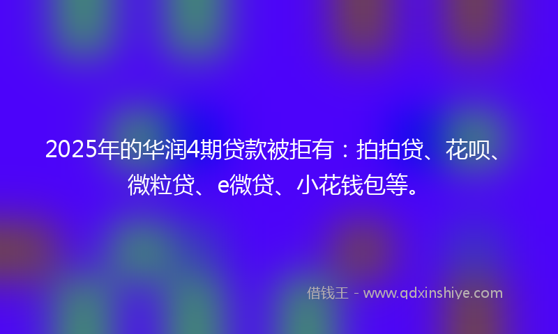2025年的华润4期贷款被拒有：拍拍贷、花呗、微粒贷、e微贷、小花钱包等。