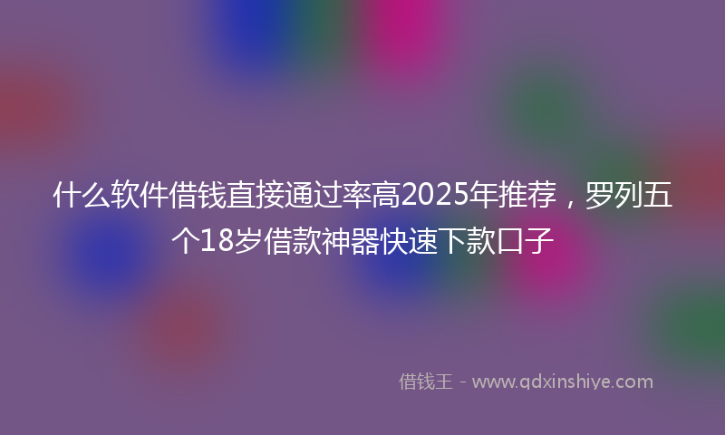 什么软件借钱直接通过率高2025年推荐，罗列五个18岁借款神器快速下款口子