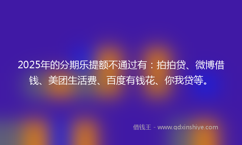 2025年的分期乐提额不通过有：拍拍贷、微博借钱、美团生活费、百度有钱花、你我贷等。
