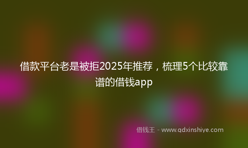 借款平台老是被拒2025年推荐，梳理5个比较靠谱的借钱app