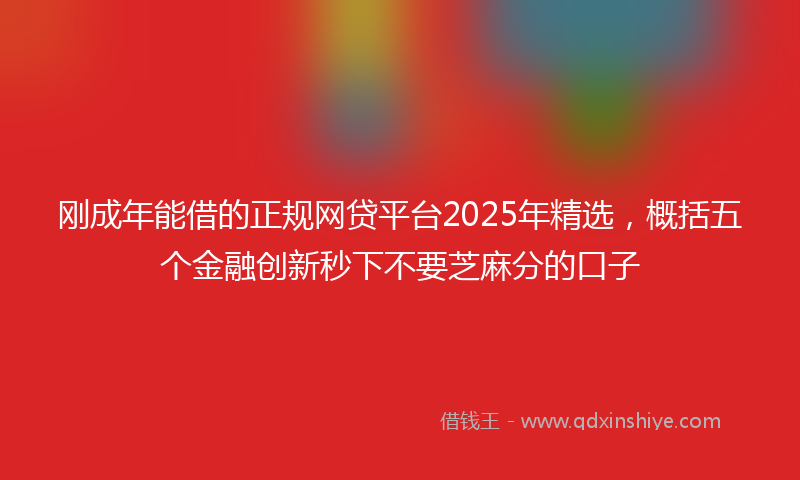 刚成年能借的正规网贷平台2025年精选，概括五个金融创新秒下不要芝麻分的口子